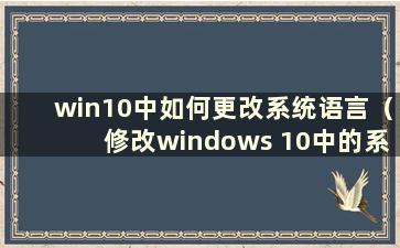 win10中如何更改系统语言（修改windows 10中的系统语言）